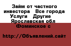 Займ от частного инвестора - Все города Услуги » Другие   . Ярославская обл.,Фоминское с.